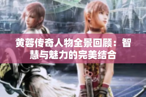 黄蓉传奇人物全景回顾：智慧与魅力的完美结合