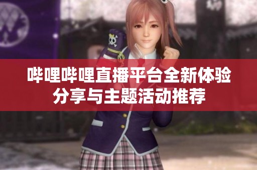 哔哩哔哩直播平台全新体验分享与主题活动推荐