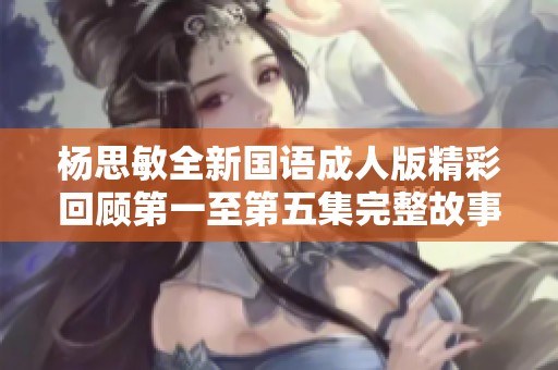 杨思敏全新国语成人版精彩回顾第一至第五集完整故事分析