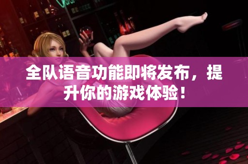 全队语音功能即将发布，提升你的游戏体验！