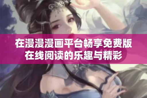 在漫漫漫画平台畅享免费版在线阅读的乐趣与精彩