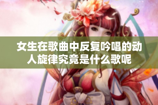 女生在歌曲中反复吟唱的动人旋律究竟是什么歌呢