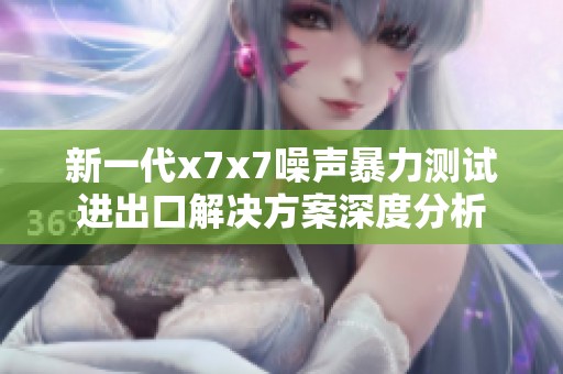新一代x7x7噪声暴力测试进出口解决方案深度分析