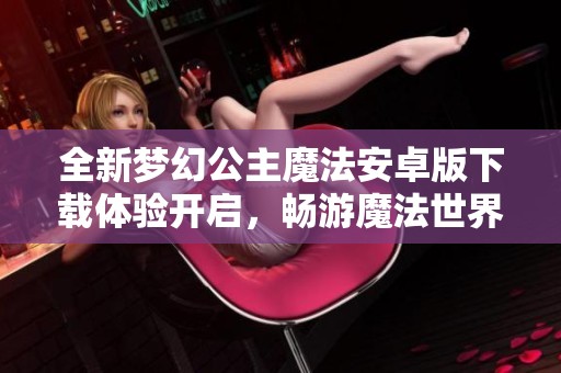 全新梦幻公主魔法安卓版下载体验开启，畅游魔法世界！