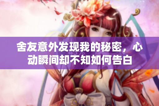 舍友意外发现我的秘密，心动瞬间却不知如何告白