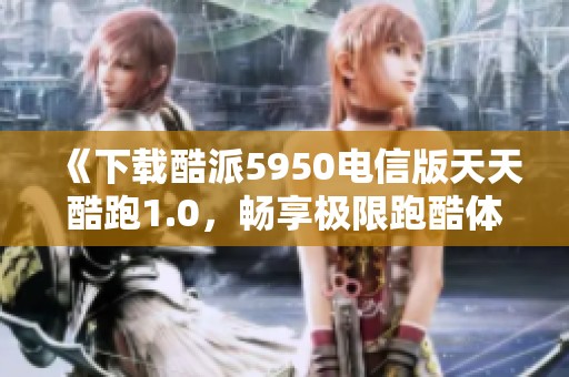 《下载酷派5950电信版天天酷跑1.0，畅享极限跑酷体验》