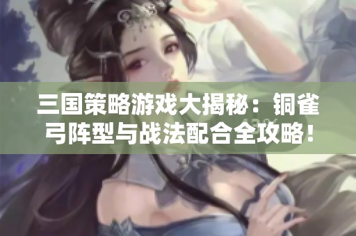 三国策略游戏大揭秘：铜雀弓阵型与战法配合全攻略！
