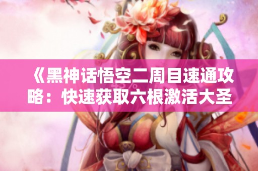 《黑神话悟空二周目速通攻略：快速获取六根激活大圣模式》
