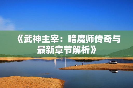 《武神主宰：暗魔师传奇与最新章节解析》