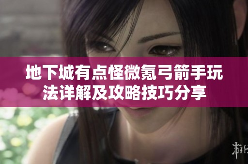 地下城有点怪微氪弓箭手玩法详解及攻略技巧分享