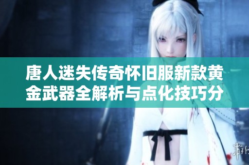 唐人迷失传奇怀旧服新款黄金武器全解析与点化技巧分享