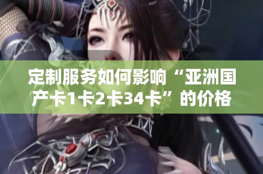 定制服务如何影响“亚洲国产卡1卡2卡34卡”的价格策略分析