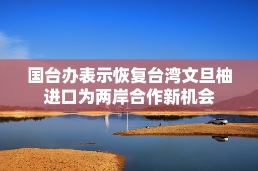 国台办表示恢复台湾文旦柚进口为两岸合作新机会