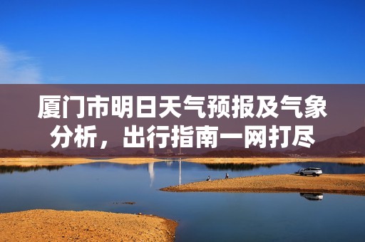 厦门市明日天气预报及气象分析，出行指南一网打尽
