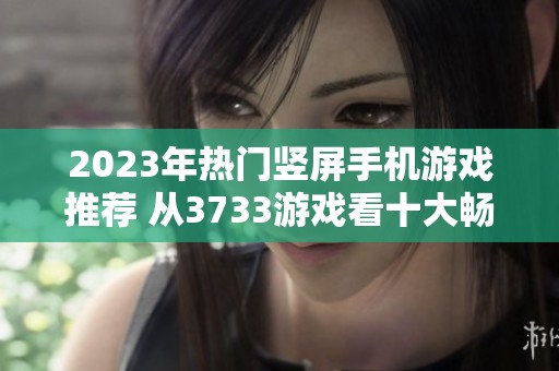 2023年热门竖屏手机游戏推荐 从3733游戏看十大畅玩选择