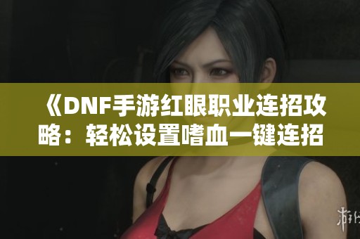 《DNF手游红眼职业连招攻略：轻松设置嗜血一键连招技巧》
