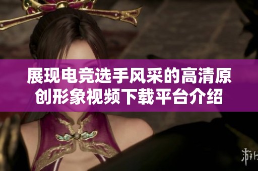 展现电竞选手风采的高清原创形象视频下载平台介绍