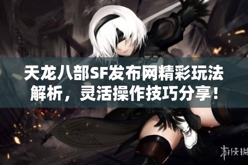 天龙八部SF发布网精彩玩法解析，灵活操作技巧分享！