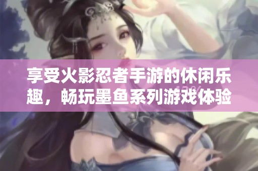 享受火影忍者手游的休闲乐趣，畅玩墨鱼系列游戏体验
