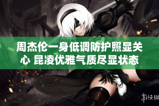 周杰伦一身低调防护照显关心 昆凌优雅气质尽显状态良好