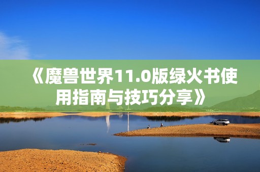 《魔兽世界11.0版绿火书使用指南与技巧分享》