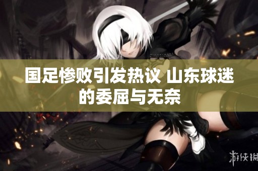 国足惨败引发热议 山东球迷的委屈与无奈