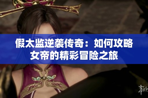 假太监逆袭传奇：如何攻略女帝的精彩冒险之旅