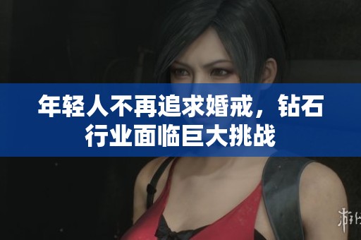 年轻人不再追求婚戒，钻石行业面临巨大挑战