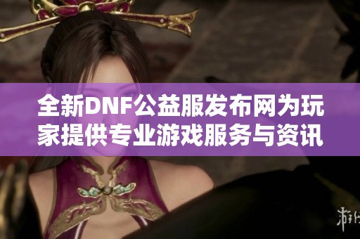 全新DNF公益服发布网为玩家提供专业游戏服务与资讯