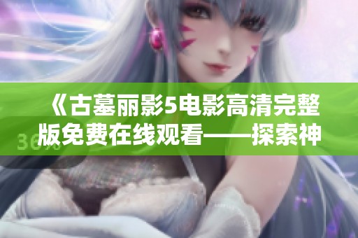 《古墓丽影5电影高清完整版免费在线观看——探索神秘古墓的冒险之旅》