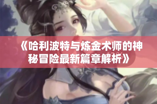 《哈利波特与炼金术师的神秘冒险最新篇章解析》