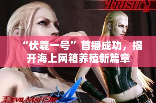 “伏羲一号”首播成功，揭开海上网箱养殖新篇章