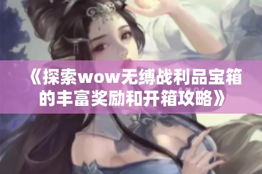 《探索wow无缚战利品宝箱的丰富奖励和开箱攻略》