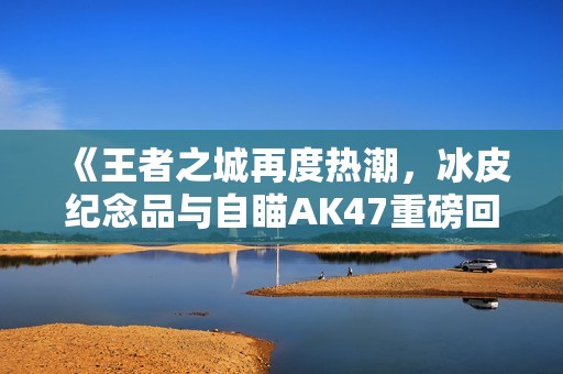 《王者之城再度热潮，冰皮纪念品与自瞄AK47重磅回归》