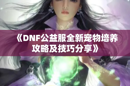 《DNF公益服全新宠物培养攻略及技巧分享》