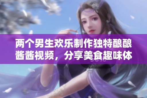 两个男生欢乐制作独特酿酿酱酱视频，分享美食趣味体验