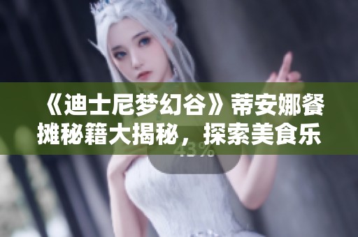 《迪士尼梦幻谷》蒂安娜餐摊秘籍大揭秘，探索美食乐园的奥秘