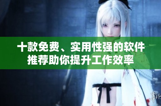 十款免费、实用性强的软件推荐助你提升工作效率