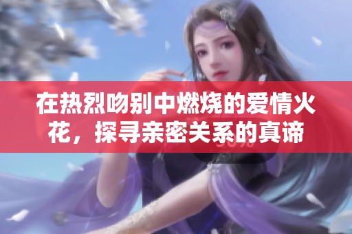 在热烈吻别中燃烧的爱情火花，探寻亲密关系的真谛