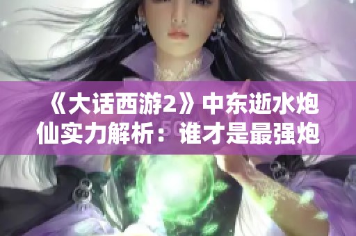 《大话西游2》中东逝水炮仙实力解析：谁才是最强炮仙？