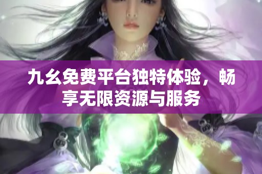 九幺免费平台独特体验，畅享无限资源与服务