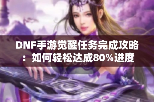 DNF手游觉醒任务完成攻略：如何轻松达成80%进度