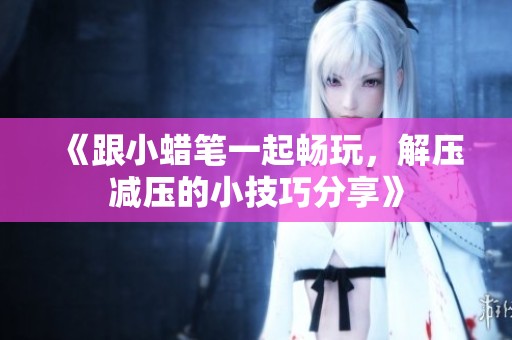 《跟小蜡笔一起畅玩，解压减压的小技巧分享》