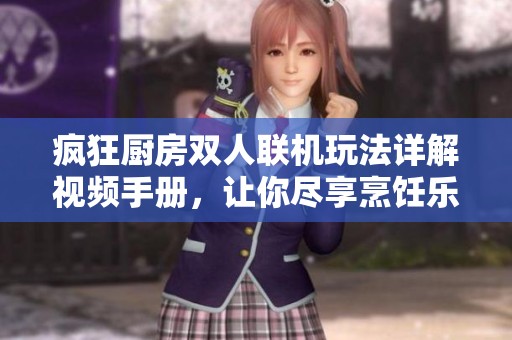 疯狂厨房双人联机玩法详解视频手册，让你尽享烹饪乐趣