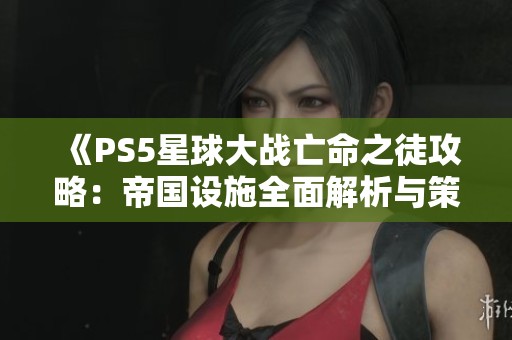 《PS5星球大战亡命之徒攻略：帝国设施全面解析与策略分享》