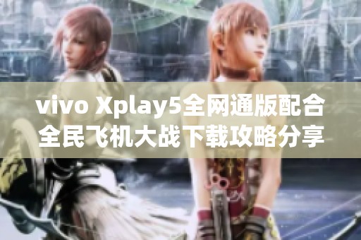 vivo Xplay5全网通版配合全民飞机大战下载攻略分享