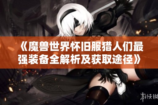 《魔兽世界怀旧服猎人们最强装备全解析及获取途径》