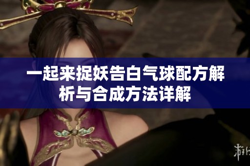 一起来捉妖告白气球配方解析与合成方法详解