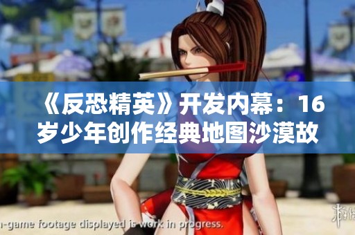 《反恐精英》开发内幕：16岁少年创作经典地图沙漠故事揭秘