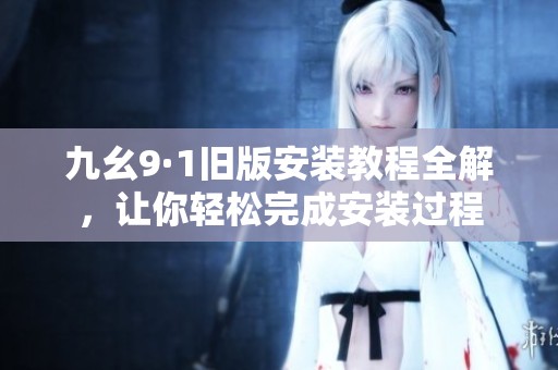九幺9·1旧版安装教程全解，让你轻松完成安装过程